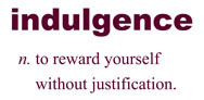 Definition of Indulgence: n. to reward yourself without justification.